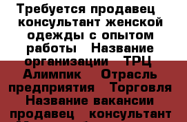 Требуется продавец - консультант женской одежды с опытом работы › Название организации ­ ТРЦ “Алимпик“ › Отрасль предприятия ­ Торговля › Название вакансии ­ продавец - консультант › Место работы ­ “TREND“ 2 этаж › База расчета процента ­ от продажи › Возраст от ­ 24 › Возраст до ­ 35 - Астраханская обл., Астрахань г. Работа » Вакансии   